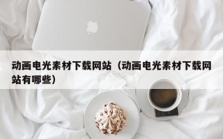 舞钢动画电光素材下载网站（动画电光素材下载网站有哪些）