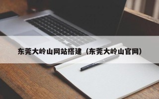 舞钢东莞大岭山网站搭建（东莞大岭山官网）