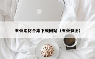 舞钢石膏素材合集下载网站（石膏彩图）