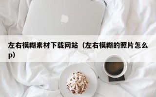 舞钢左右模糊素材下载网站（左右模糊的照片怎么p）