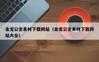 舞钢金龙公主素材下载网站（金龙公主素材下载网站大全）