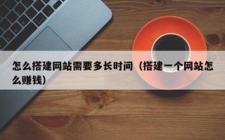 舞钢怎么搭建网站需要多长时间（搭建一个网站怎么赚钱）