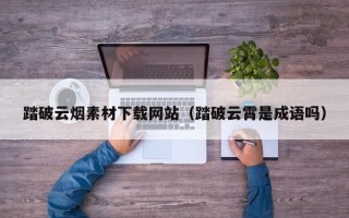 舞钢踏破云烟素材下载网站（踏破云霄是成语吗）