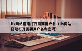 舞钢iis网站搭建打开需要用户名（iis网站搭建打开需要用户名和密码）