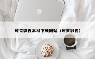 舞钢原音影视素材下载网站（原声影视）