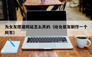 舞钢为女友搭建网站怎么弄的（给女朋友制作一个网页）