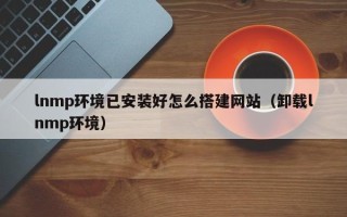 舞钢lnmp环境已安装好怎么搭建网站（卸载lnmp环境）