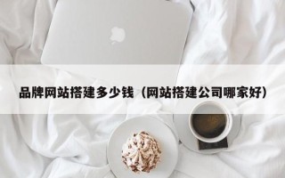 舞钢品牌网站搭建多少钱（网站搭建公司哪家好）